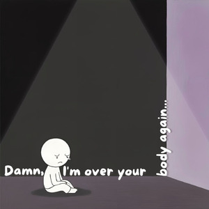 Damn, I'm over your body again