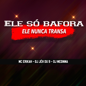 Ele So Bafora , Ele Nunca Transa