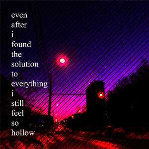 evenafterifoundthesolutiontoeverythingistillfeelsohollow