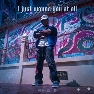 I just wanna you at all