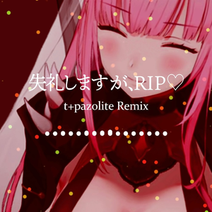 失礼しますが、RIP❤ (t+pazolite Remix)