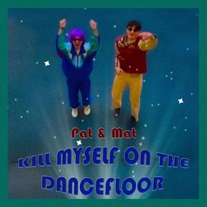 Kill Myself On The Dancefloor (Pat & Mat)