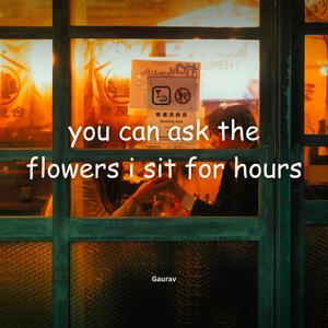 You can ask the flowers i sit for hours