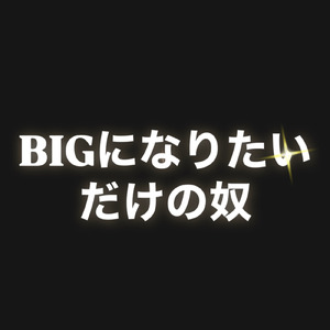 BIGになりたいだけの奴