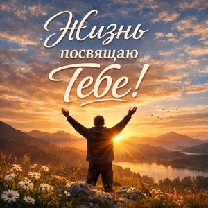 Жизнь посвящаю Тебе!