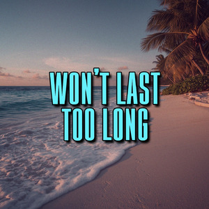 won’t last too long