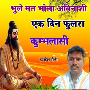 भुले मत भोला अविनाशी एक दिन फुलरा कुम्भलासी
