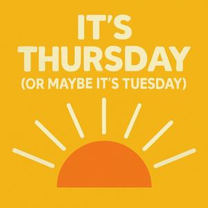 It's Thursday... Or Maybe It's Tuesday