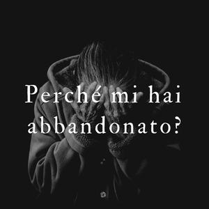 Perché mi hai abbandonato?