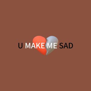 u make me sad