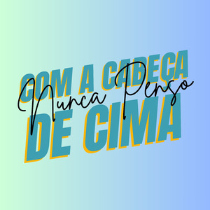 Nunca Penso Com A Cabeça De Cima