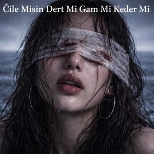 Çile Misin Dert Mi Gam Mı Keder Mi