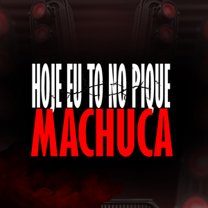 HOJE EU TO NO PIQUE MACHUCA