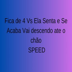 Fica de 4 Vs Ela Senta e Se Acaba Speed