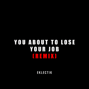 YOU ABOUT TO LOSE YOUR JOB (REMIX)