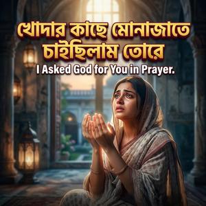 খোদার কাছে মোনাজাতে চাইছিলাম তোরে