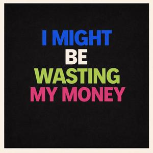 I Might Be Wasting My Money
