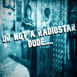 ur not a radiostar dude....