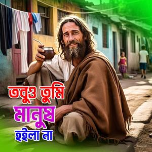Tobuo tumi manush hoila na (তবুও তুমি মানুষ হইলা না)