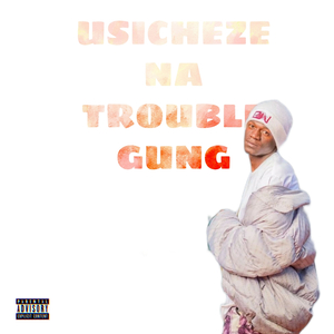 Usicheze Na Trouble Gung