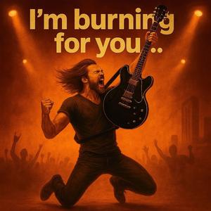 I’m burning for you...