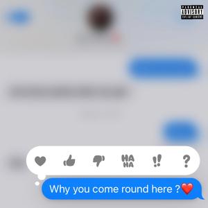 WHY YOU COME ROUND HERE?