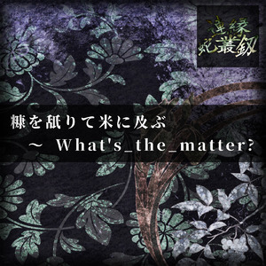 糠を舐りて米に及ぶ ～ What's_the_matter?