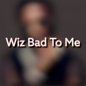 Wiz Bad to Me