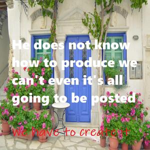 He does not know how to produce we can't even it's all going to be posted