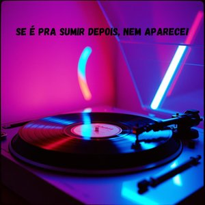 Se É pra Sumir Depois, Nem Aparece!