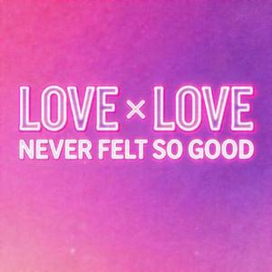 Love x Love Never Felt So Good