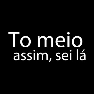 Tô Meio Assim, Sei Lá