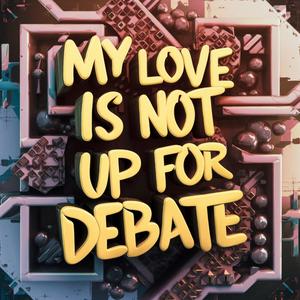 My Love Is Not Up For Debate