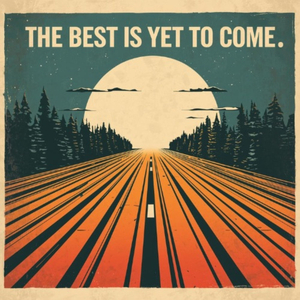 THE BEST IS YET TO COME.