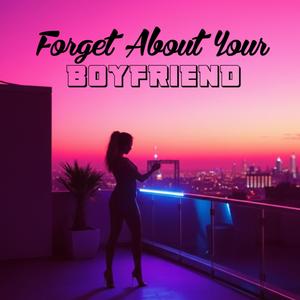 FORGET ABOUT YOUR BOYFRIEND