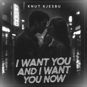I want you and I want you now