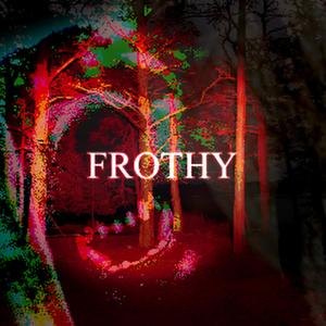 FROTHY