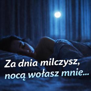 Za dnia milczysz, nocą wołasz mnie