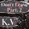 K.V - Don't Leave (Part. 2)