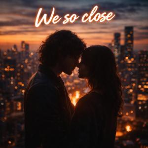 We so close