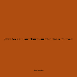Shwe Na Kat Lawt Tawt Pan Chin Tae a Chit Yeal
