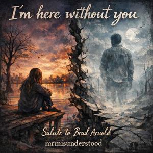 I'm Here Without You (in memory of Brad Arnold)