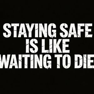 STAYING SAFE IS LIKE WATING TO DIE!
