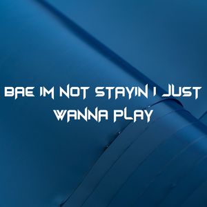 Bae I'm Not Stayin I Just Wanna Play