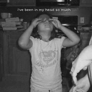 I've Been In My Head So Much
