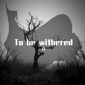 TO BE WITHERED