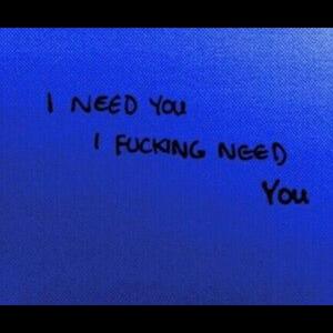 i need you , i f****ng need you