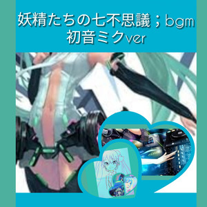 妖精たちの七不思議；bgm初音ミクver