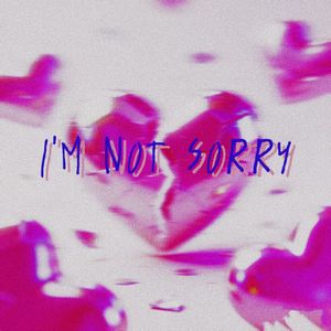 I'M NOT SORRY