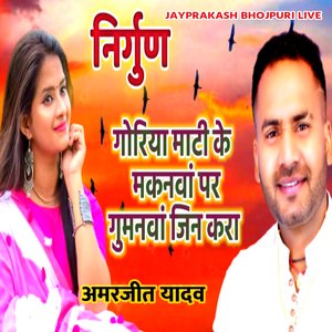 निर्गुण गोरिया माटी के मकनवां पर गुमनवां जिन करा अमरजीत यादव